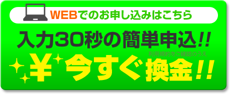 WEBでのお申し込みはこちら[入力30秒簡単申込]今すぐ換金！！