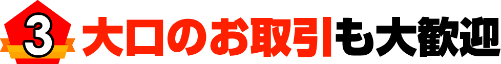 大口のお取引も大歓迎